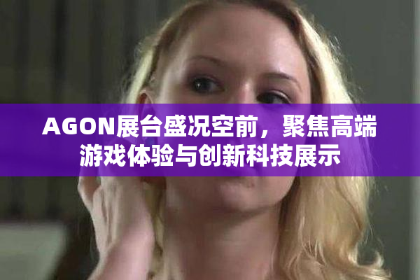 AGON展台盛况空前，聚焦高端游戏体验与创新科技展示