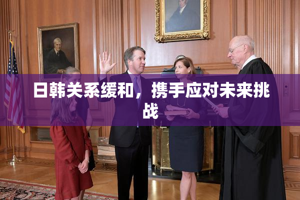 日韩关系缓和，携手应对未来挑战