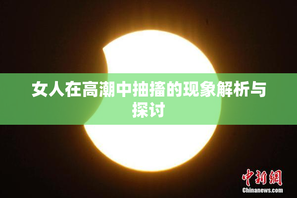 女人在高潮中抽搐的现象解析与探讨