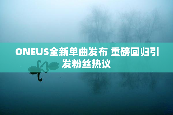 ONEUS全新单曲发布 重磅回归引发粉丝热议