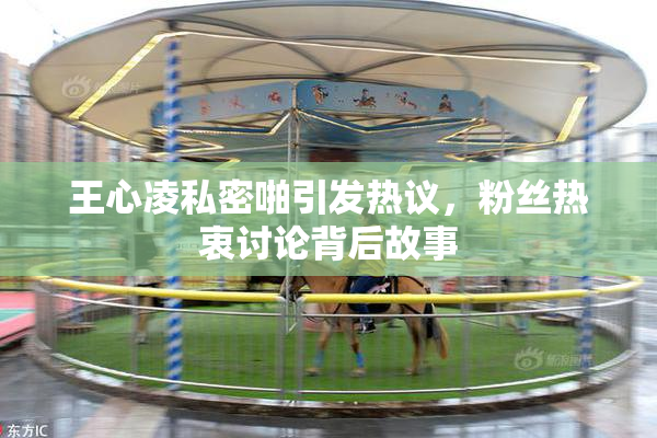 王心凌私密啪引发热议，粉丝热衷讨论背后故事