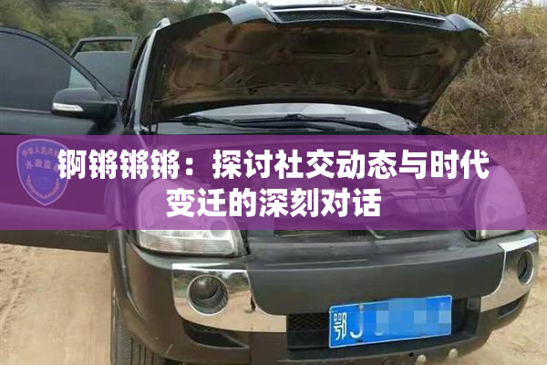 锕锵锵锵：探讨社交动态与时代变迁的深刻对话