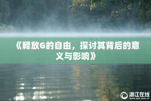 《释放G的自由，探讨其背后的意义与影响》