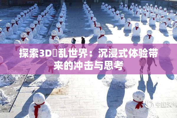 探索3D婬乱世界：沉浸式体验带来的冲击与思考