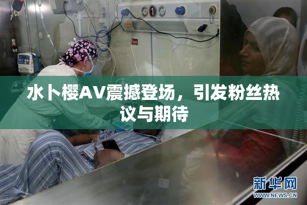 水卜樱AV震撼登场，引发粉丝热议与期待