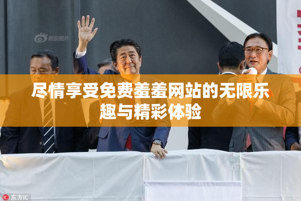 尽情享受免费羞羞网站的无限乐趣与精彩体验