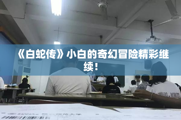 《白蛇传》小白的奇幻冒险精彩继续！