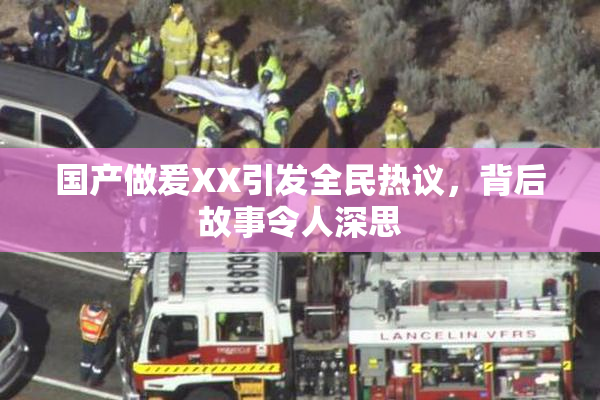 国产做爰XX引发全民热议，背后故事令人深思