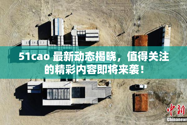 51cao 最新动态揭晓，值得关注的精彩内容即将来袭！