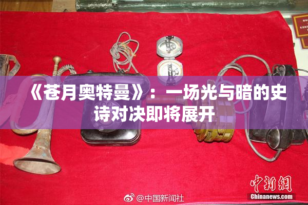 《苍月奥特曼》：一场光与暗的史诗对决即将展开