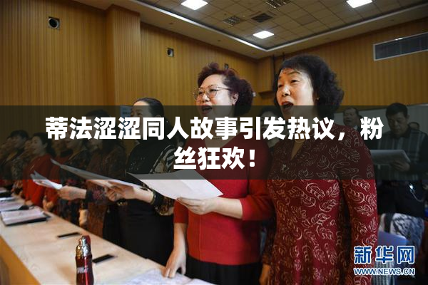 蒂法涩涩同人故事引发热议，粉丝狂欢！