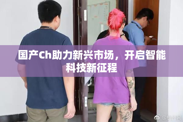 国产Ch助力新兴市场，开启智能科技新征程