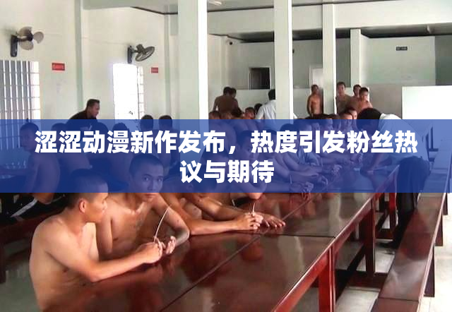 涩涩动漫新作发布，热度引发粉丝热议与期待