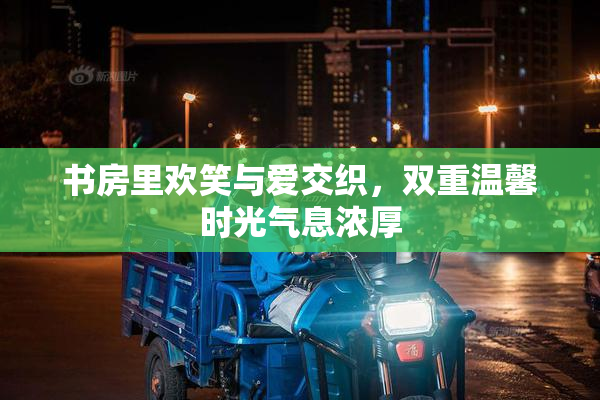 书房里欢笑与爱交织，双重温馨时光气息浓厚