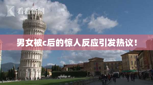 男女被c后的惊人反应引发热议！