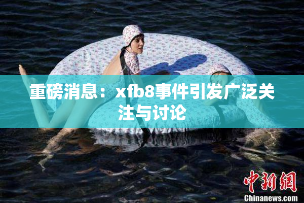 重磅消息：xfb8事件引发广泛关注与讨论