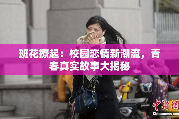班花撩起：校园恋情新潮流，青春真实故事大揭秘