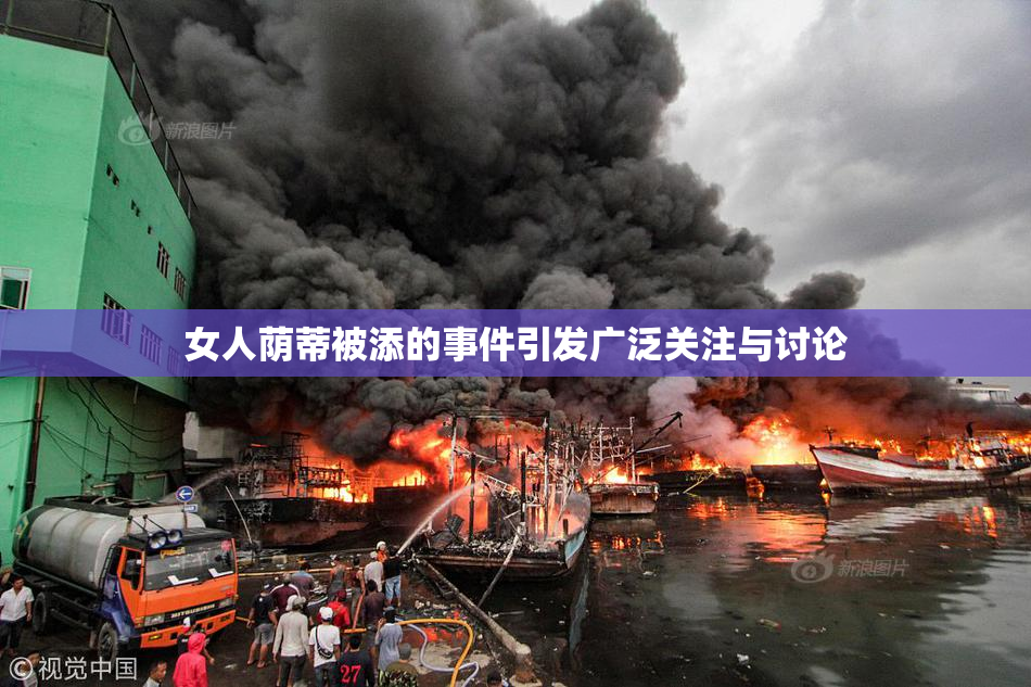 女人荫蒂被添的事件引发广泛关注与讨论