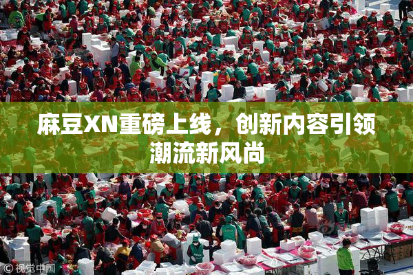 麻豆XN重磅上线，创新内容引领潮流新风尚