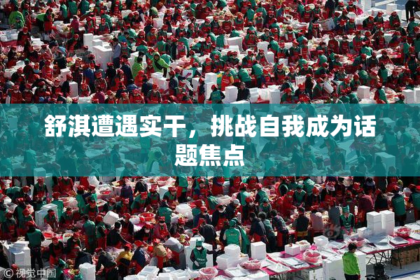 舒淇遭遇实干，挑战自我成为话题焦点