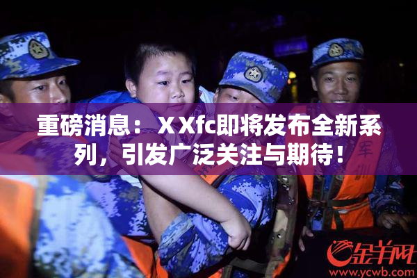 重磅消息：ⅩXfc即将发布全新系列，引发广泛关注与期待！