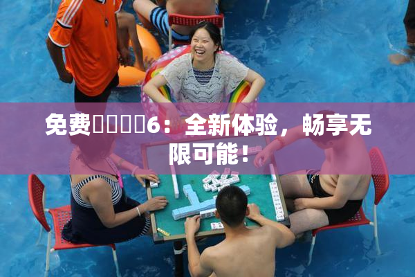 免费❌‌❌‌6：全新体验，畅享无限可能！