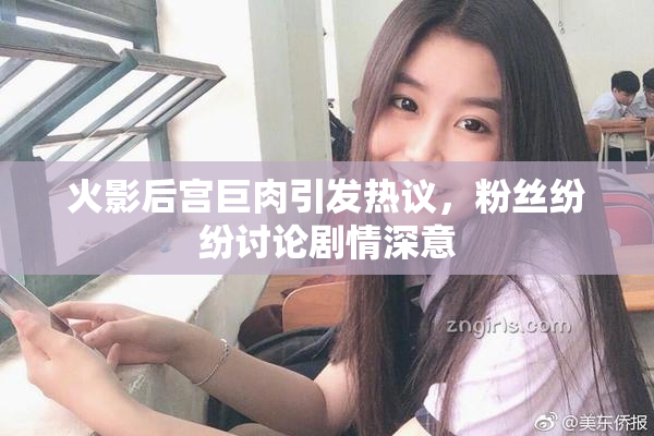 火影后宫巨肉引发热议，粉丝纷纷讨论剧情深意