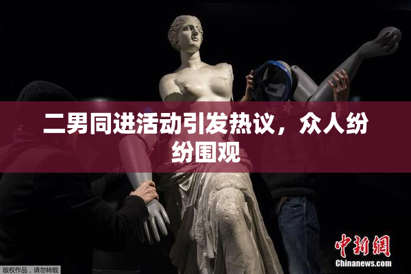 二男同进活动引发热议，众人纷纷围观