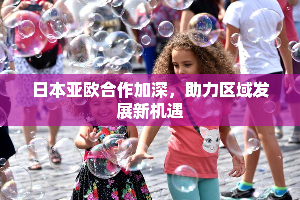 日本亚欧合作加深，助力区域发展新机遇