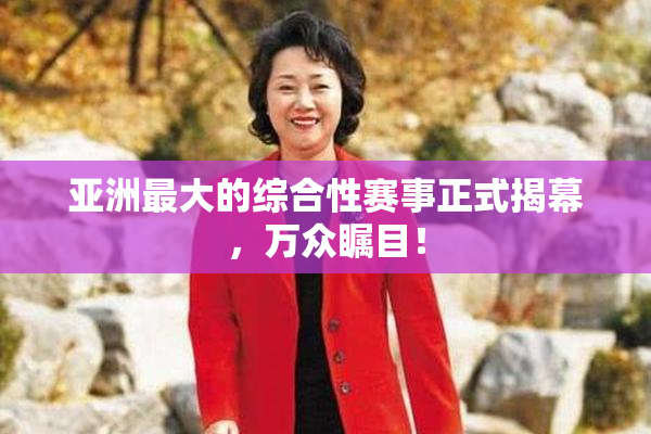 亚洲最大的综合性赛事正式揭幕，万众瞩目！