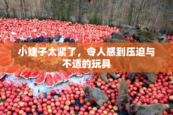 小婕子太紧了，令人感到压迫与不适的玩具