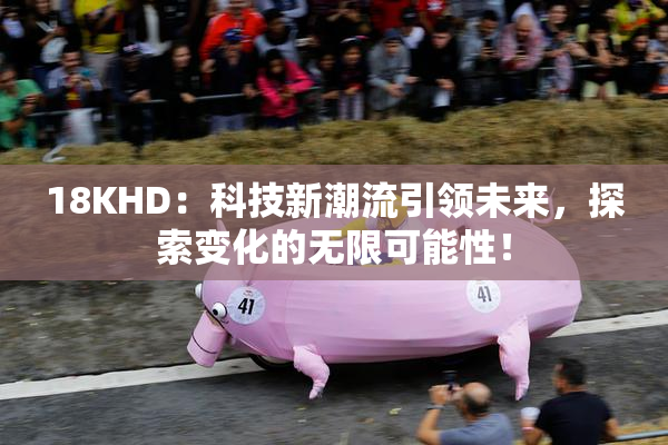 18KHD：科技新潮流引领未来，探索变化的无限可能性！