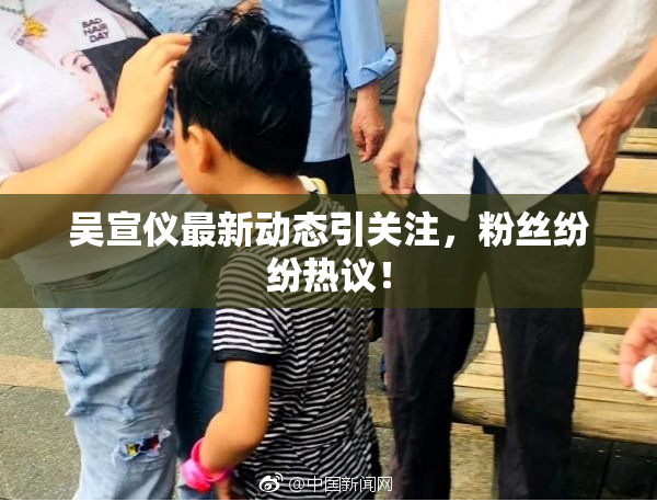 吴宣仪最新动态引关注，粉丝纷纷热议！