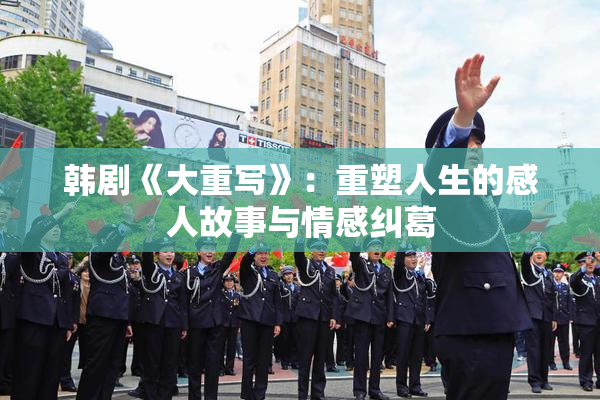 韩剧《大重写》：重塑人生的感人故事与情感纠葛