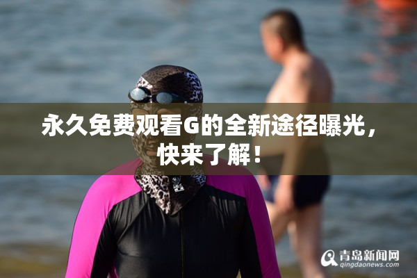 永久免费观看G的全新途径曝光，快来了解！