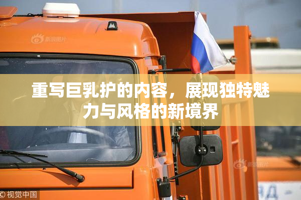 重写巨乳护的内容，展现独特魅力与风格的新境界