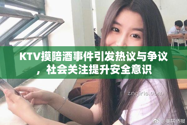KTV摸陪酒事件引发热议与争议，社会关注提升安全意识