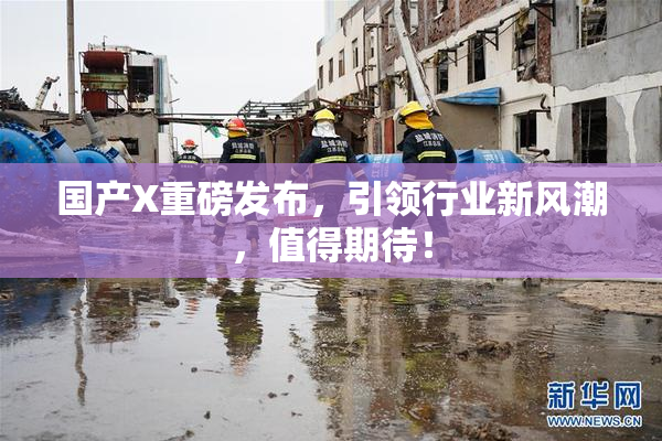 国产X重磅发布，引领行业新风潮，值得期待！