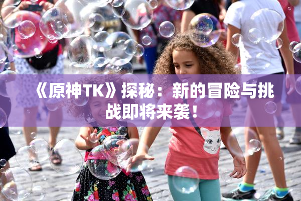 《原神TK》探秘：新的冒险与挑战即将来袭！