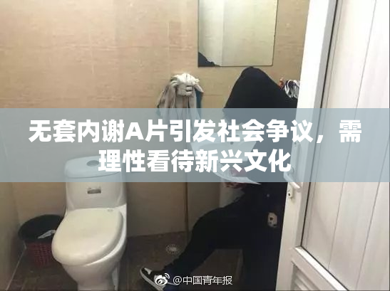 无套内谢A片引发社会争议，需理性看待新兴文化