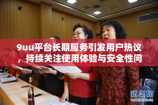 9uu平台长期服务引发用户热议，持续关注使用体验与安全性问题