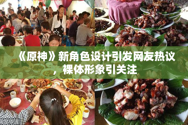 《原神》新角色设计引发网友热议，裸体形象引关注