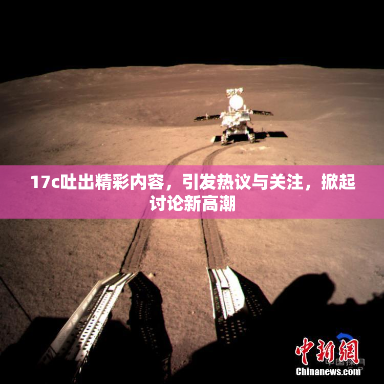 17c吐出精彩内容，引发热议与关注，掀起讨论新高潮