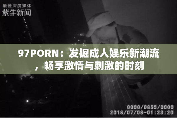 97PORN：发掘成人娱乐新潮流，畅享激情与刺激的时刻
