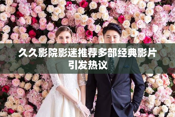 久久影院影迷推荐多部经典影片引发热议