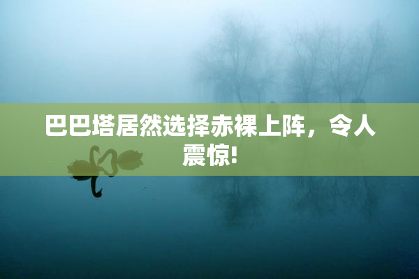 巴巴塔居然选择赤裸上阵，令人震惊!