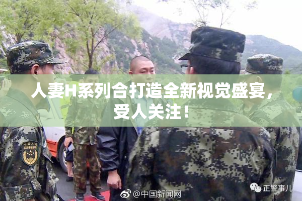 人妻H系列合打造全新视觉盛宴，受人关注！