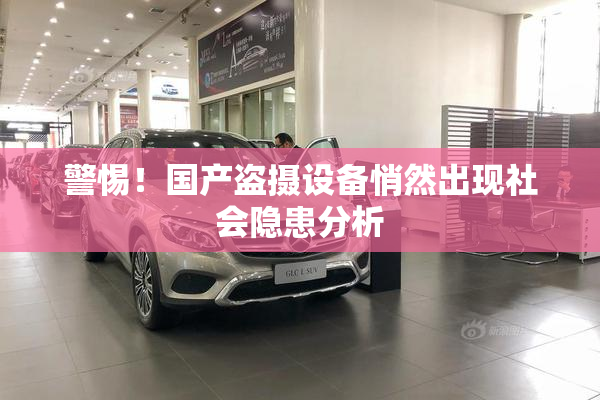 警惕！国产盗摄设备悄然出现社会隐患分析