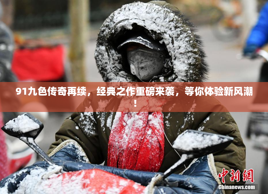 91九色传奇再续，经典之作重磅来袭，等你体验新风潮！