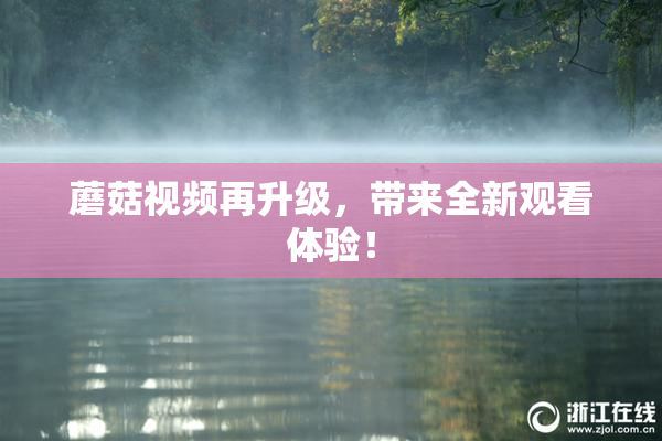 蘑菇视频再升级，带来全新观看体验！